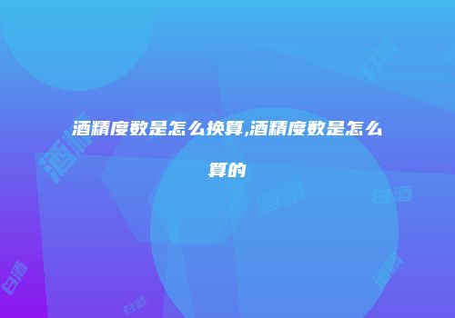 酒精度数是怎么换算,酒精度数是怎么算的