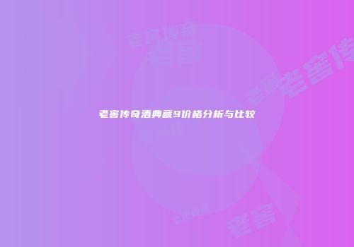 老窖传奇酒典藏9价格分析与比较