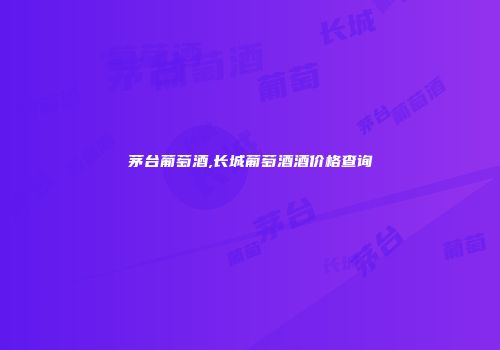 茅台葡萄酒,长城葡萄酒酒价格查询