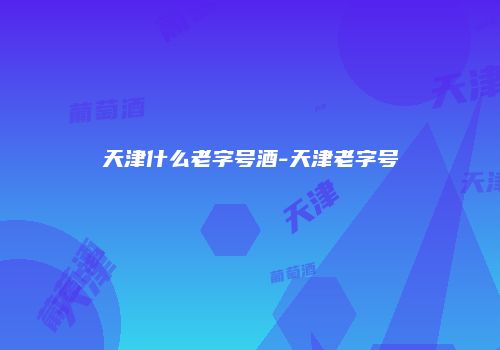 天津什么老字号酒-天津老字号