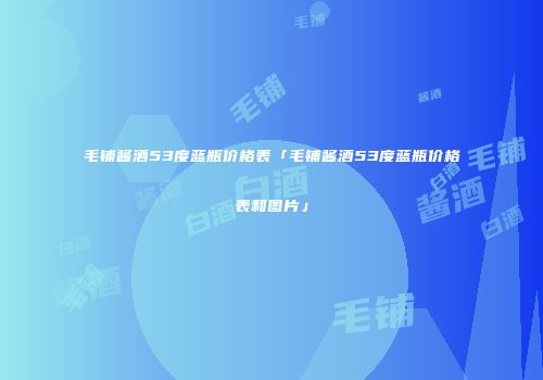 毛铺酱酒53度蓝瓶价格表「毛铺酱酒53度蓝瓶价格表和图片」
