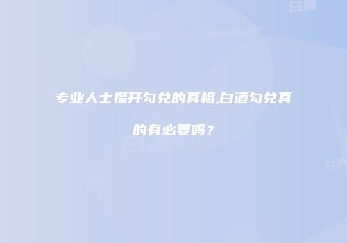 专业人士揭开勾兑的真相,白酒勾兑真的有必要吗？