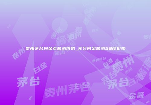 贵州茅台白金老酱酒价格_茅台白金酱酒53度价格