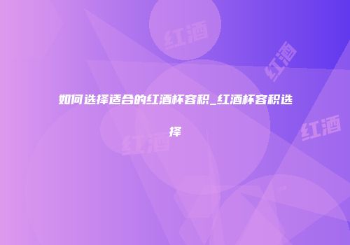 如何选择适合的红酒杯容积_红酒杯容积选择