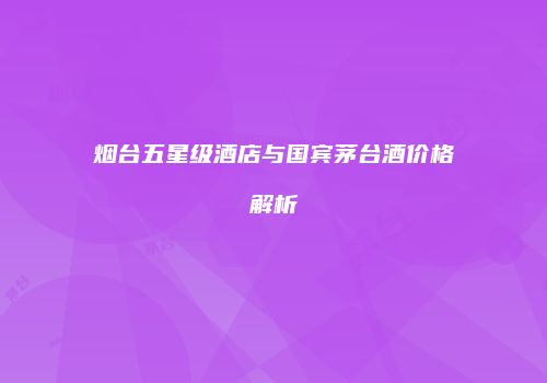烟台五星级酒店与国宾茅台酒价格解析
