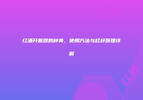 红酒开瓶器的种类、使用方法与杠杆原理详解