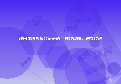 洋河星得斯系列葡萄酒：独特风味，送礼佳选