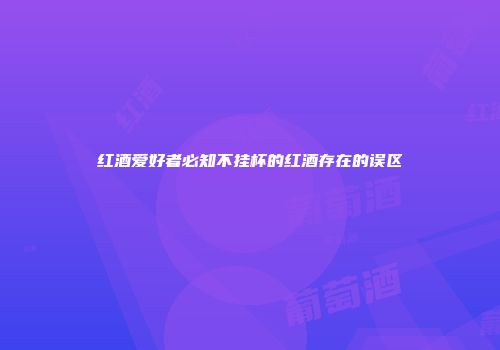 红酒爱好者必知不挂杯的红酒存在的误区