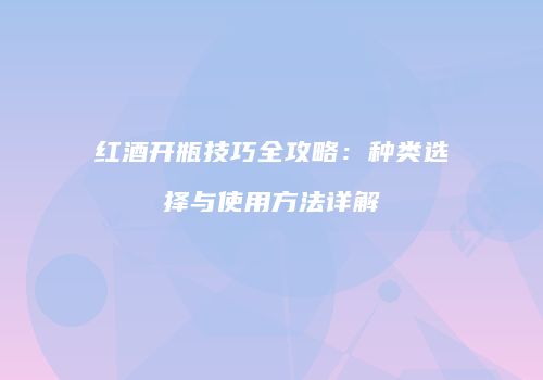 红酒开瓶技巧全攻略：种类选择与使用方法详解