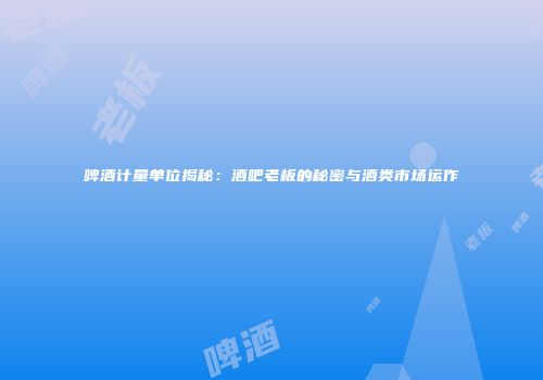 啤酒计量单位揭秘：酒吧老板的秘密与酒类市场运作