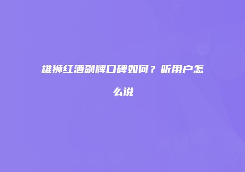 雄狮红酒副牌口碑如何？听用户怎么说