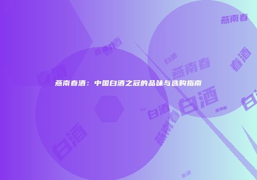 燕南春酒：中国白酒之冠的品味与选购指南