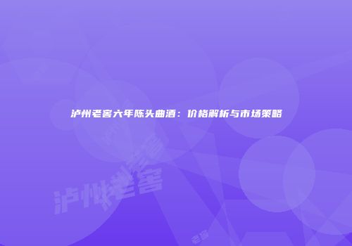 泸州老窖六年陈头曲酒：价格解析与市场策略