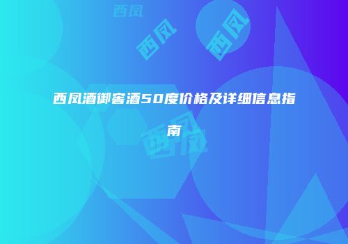 西凤酒御窖酒50度价格及详细信息指南