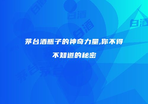 茅台酒瓶子的神奇力量,你不得不知道的秘密