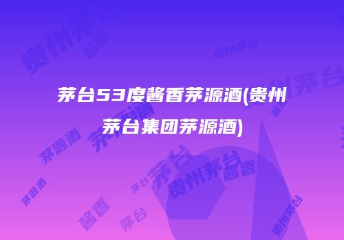 茅台53度酱香茅源酒(贵州茅台集团茅源酒)