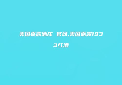 美国嘉露酒庄 官网,美国嘉露1933红酒
