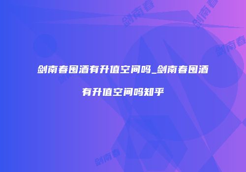 剑南春囤酒有升值空间吗_剑南春囤酒有升值空间吗知乎
