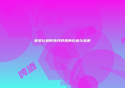 探索比利时妖月啤酒的价格与品质