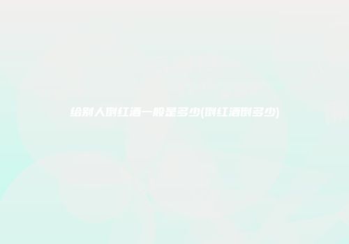 给别人倒红酒一般是多少(倒红酒倒多少)