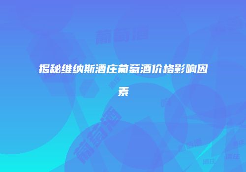 揭秘维纳斯酒庄葡萄酒价格影响因素