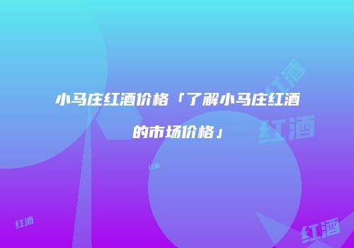 小马庄红酒价格「了解小马庄红酒的市场价格」