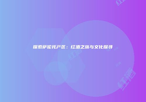 探索萨伦托产区：红酒之旅与文化探寻