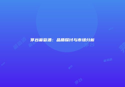 茅台葡萄酒：品质探讨与市场分析