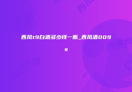西凤t9白酒多少钱一瓶_西凤酒009s