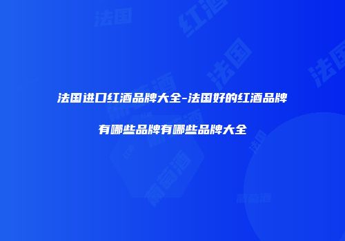 法国进口红酒品牌大全-法国好的红酒品牌有哪些品牌有哪些品牌大全