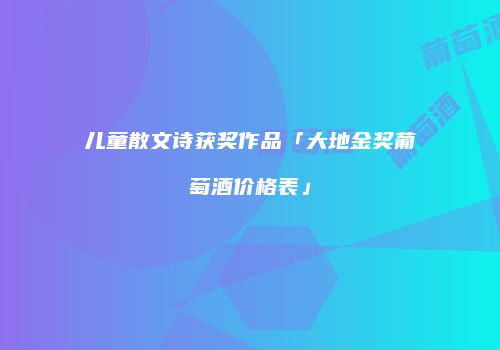 儿童散文诗获奖作品「大地金奖葡萄酒价格表」