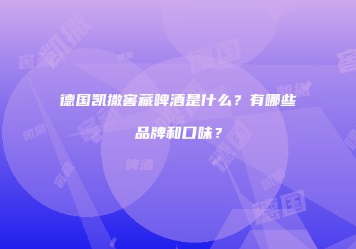 德国凯撒窖藏啤酒是什么？有哪些品牌和口味？