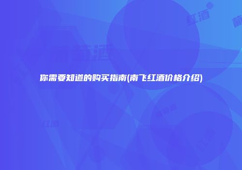 你需要知道的购买指南(南飞红酒价格介绍)