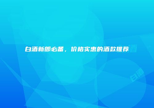 白酒新郎必备，价格实惠的酒款推荐