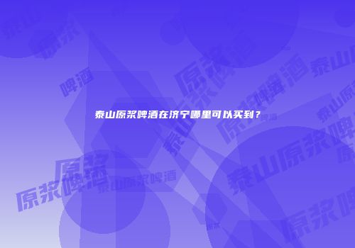泰山原浆啤酒在济宁哪里可以买到？