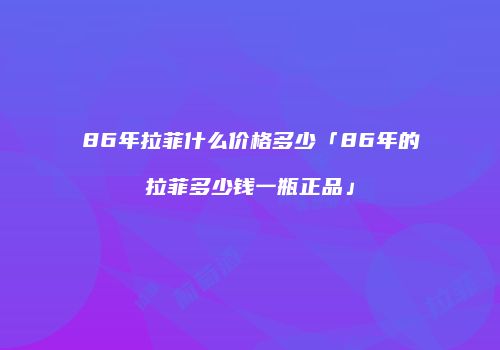 86年拉菲什么价格多少「86年的拉菲多少钱一瓶正品」