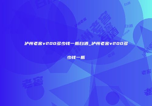泸州老窖v200多少钱一瓶白酒_泸州老窖v200多少钱一瓶