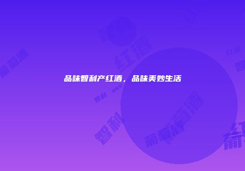 品味智利产红酒，品味美妙生活