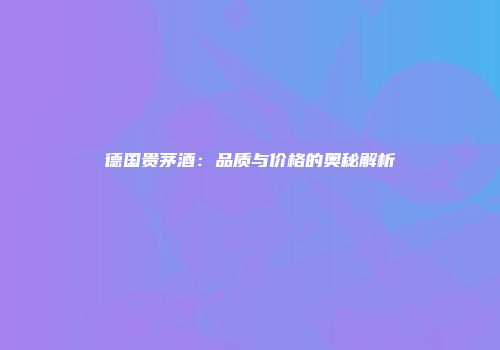 德国贵茅酒：品质与价格的奥秘解析