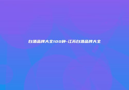 白酒品牌大全100种-江苏白酒品牌大全