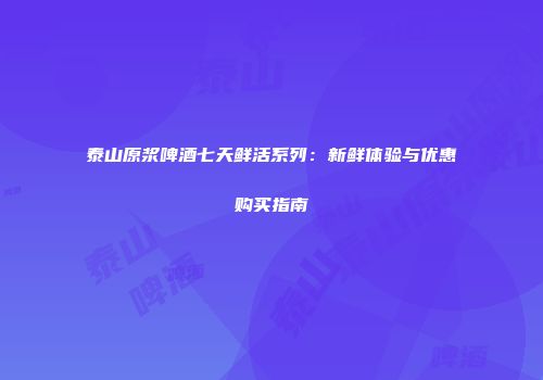泰山原浆啤酒七天鲜活系列：新鲜体验与优惠购买指南