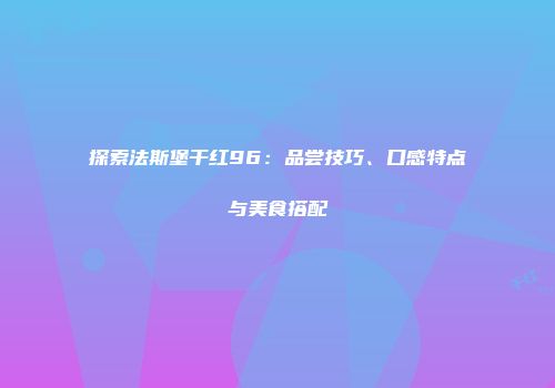 探索法斯堡干红96：品尝技巧、口感特点与美食搭配