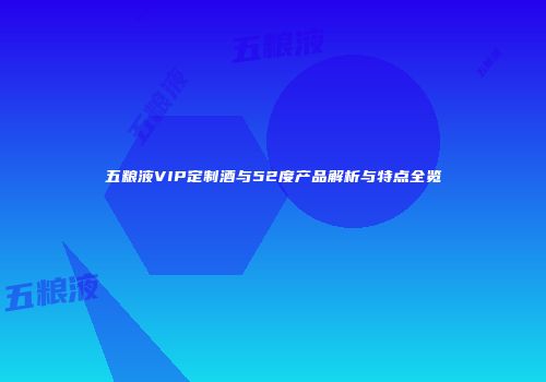 五粮液VIP定制酒与52度产品解析与特点全览