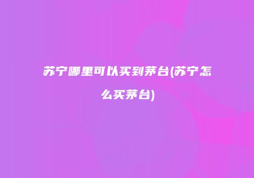 苏宁哪里可以买到茅台(苏宁怎么买茅台)