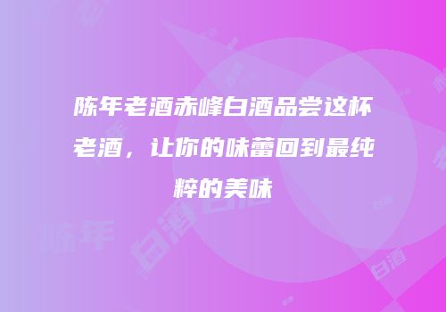 陈年老酒赤峰白酒品尝这杯老酒，让你的味蕾回到最纯粹的美味