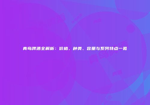 青岛啤酒全解析：价格、种类、容量与系列特点一览