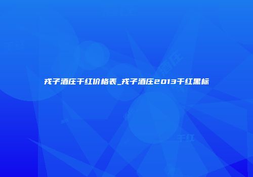 戎子酒庄干红价格表_戎子酒庄2013干红黑标