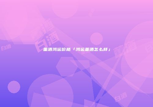 董酒鸿运价格「鸿运董酒怎么样」
