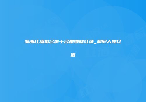 澳洲红酒排名前十名是哪些红酒_澳洲大陆红酒