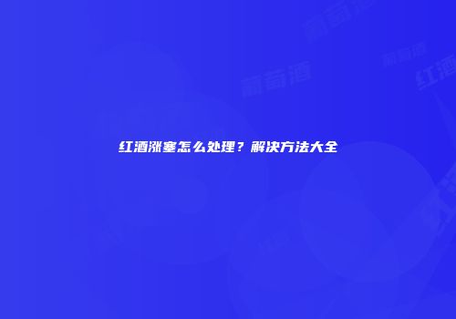 红酒涨塞怎么处理？解决方法大全